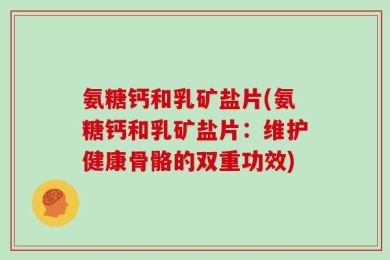 氨糖钙和乳矿盐片(氨糖钙和乳矿盐片：维护健康骨骼的双重功效)