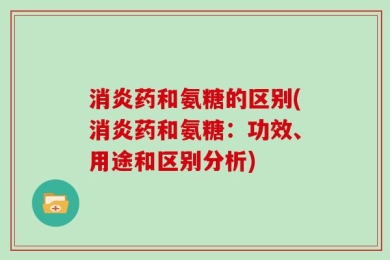 消炎药和氨糖的区别(消炎药和氨糖：功效、用途和区别分析)