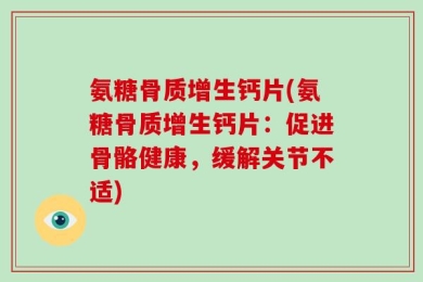 氨糖骨质增生钙片(氨糖骨质增生钙片：促进骨骼健康，缓解关节不适)