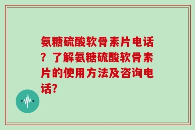 氨糖硫酸软骨素片电话？了解氨糖硫酸软骨素片的使用方法及咨询电话？