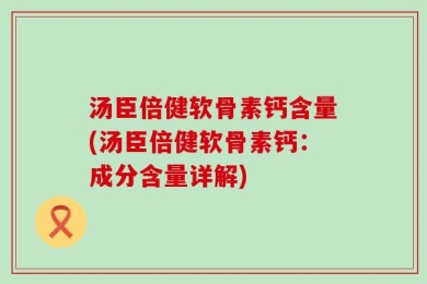 汤臣倍健软骨素钙含量(汤臣倍健软骨素钙：成分含量详解)