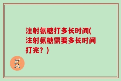 注射氨糖打多长时间(注射氨糖需要多长时间打完？)