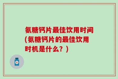 氨糖钙片最佳饮用时间(氨糖钙片的最佳饮用时机是什么？)