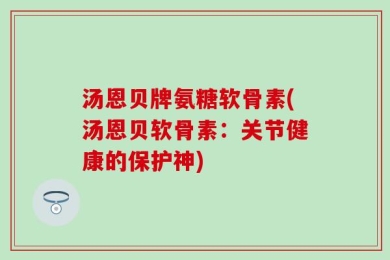 汤恩贝牌氨糖软骨素(汤恩贝软骨素：关节健康的保护神)