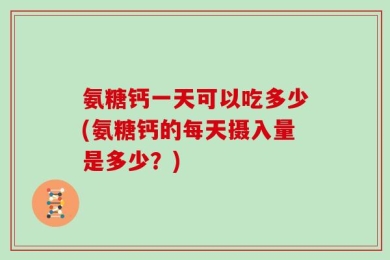 氨糖钙一天可以吃多少(氨糖钙的每天摄入量是多少？)