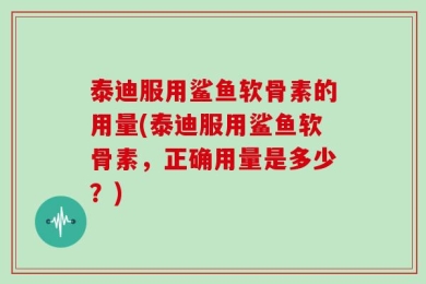 泰迪服用鲨鱼软骨素的用量(泰迪服用鲨鱼软骨素，正确用量是多少？)