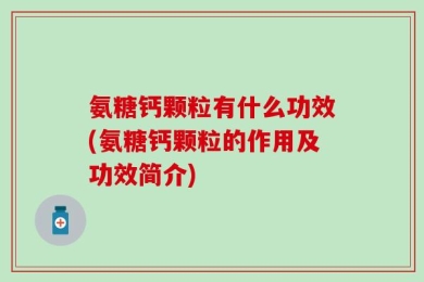 氨糖钙颗粒有什么功效(氨糖钙颗粒的作用及功效简介)