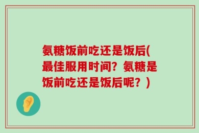 氨糖饭前吃还是饭后(最佳服用时间？氨糖是饭前吃还是饭后呢？)