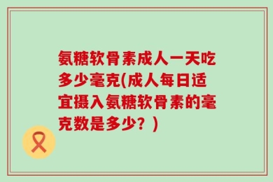 氨糖软骨素成人一天吃多少毫克(成人每日适宜摄入氨糖软骨素的毫克数是多少？)