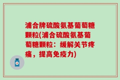 浦合牌硫酸氨基葡萄糖颗粒(浦合硫酸氨基葡萄糖颗粒：缓解关节疼痛，提高免疫力)