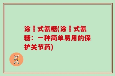 涂抺式氨糖(涂抺式氨糖：一种简单易用的保护关节药)