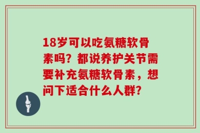 18岁可以吃氨糖软骨素吗？都说养护关节需要补充氨糖软骨素，想问下适合什么人群？