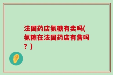 法国药店氨糖有卖吗(氨糖在法国药店有售吗？)