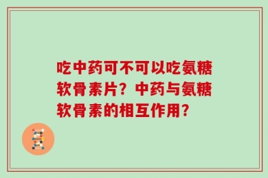 吃中药可不可以吃氨糖软骨素片？中药与氨糖软骨素的相互作用？