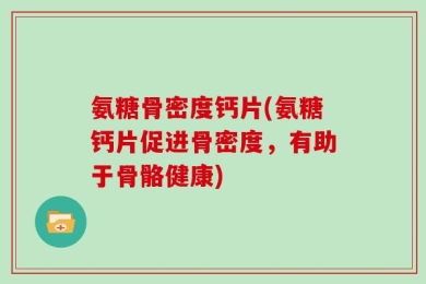 氨糖骨密度钙片(氨糖钙片促进骨密度，有助于骨骼健康)
