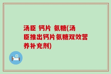 汤臣 钙片 氨糖(汤臣推出钙片氨糖双效营养补充剂)