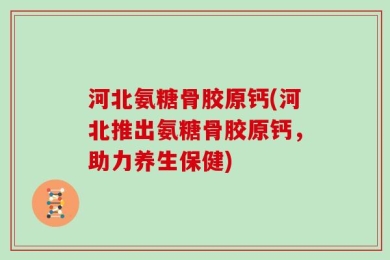 河北氨糖骨胶原钙(河北推出氨糖骨胶原钙，助力养生保健)