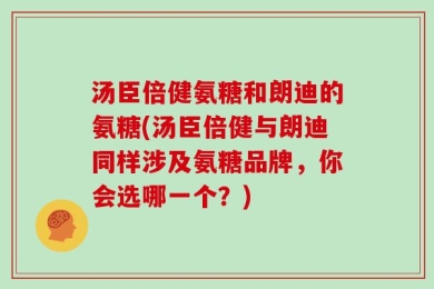 汤臣倍健氨糖和朗迪的氨糖(汤臣倍健与朗迪同样涉及氨糖品牌，你会选哪一个？)