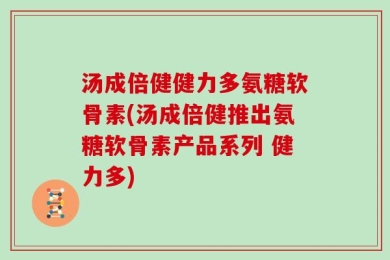 汤成倍健健力多氨糖软骨素(汤成倍健推出氨糖软骨素产品系列 健力多)