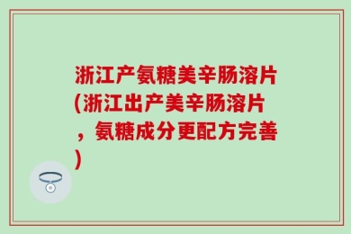 浙江产氨糖美辛肠溶片(浙江出产美辛肠溶片，氨糖成分更配方完善)