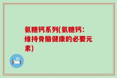 氨糖钙系列(氨糖钙：维持骨骼健康的必要元素)