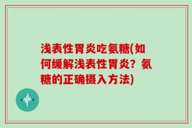 浅表性胃炎吃氨糖(如何缓解浅表性胃炎？氨糖的正确摄入方法)