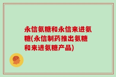 永信氨糖和永信来进氨糖(永信制药推出氨糖和来进氨糖产品)