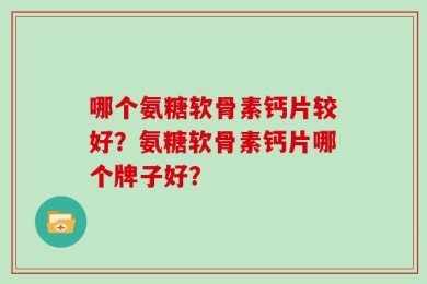 哪个氨糖软骨素钙片较好？氨糖软骨素钙片哪个牌子好？
