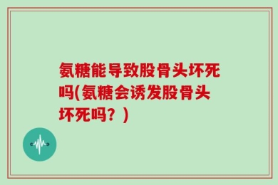 氨糖能导致股骨头坏死吗(氨糖会诱发股骨头坏死吗？)