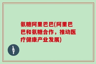 氨糖阿里巴巴(阿里巴巴和氨糖合作，推动医疗健康产业发展)