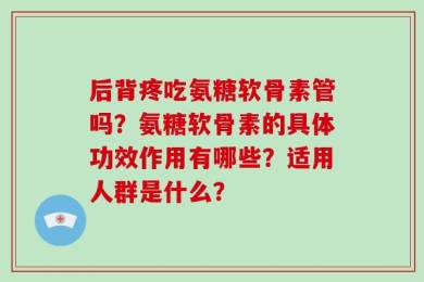 后背疼吃氨糖软骨素管吗？氨糖软骨素的具体功效作用有哪些？适用人群是什么？