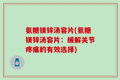 氨糖镁锌汤容片(氨糖镁锌汤容片：缓解关节疼痛的有效选择)