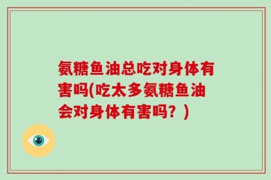 氨糖鱼油总吃对身体有害吗(吃太多氨糖鱼油会对身体有害吗？)
