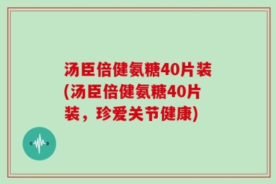 汤臣倍健氨糖40片装(汤臣倍健氨糖40片装，珍爱关节健康)