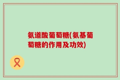 氨道酸葡萄糖(氨基葡萄糖的作用及功效)