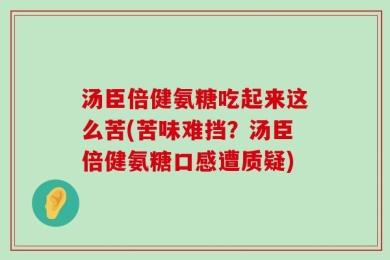 汤臣倍健氨糖吃起来这么苦(苦味难挡？汤臣倍健氨糖口感遭质疑)
