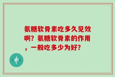 氨糖软骨素吃多久见效啊？氨糖软骨素的作用，一般吃多少为好？