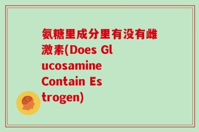 氨糖里成分里有没有雌激素(Does Glucosamine Contain Estrogen)