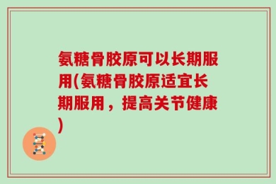氨糖骨胶原可以长期服用(氨糖骨胶原适宜长期服用，提高关节健康)