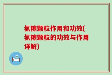 氨糖颗粒作用和功效(氨糖颗粒的功效与作用详解)