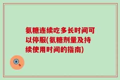 氨糖连续吃多长时间可以停服(氨糖剂量及持续使用时间的指南)