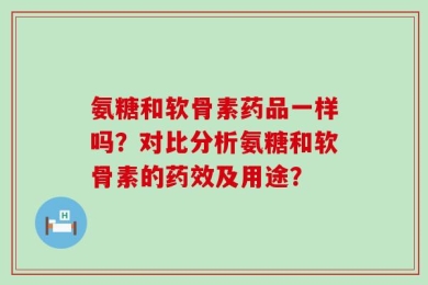 氨糖和软骨素药品一样吗？对比分析氨糖和软骨素的药效及用途？