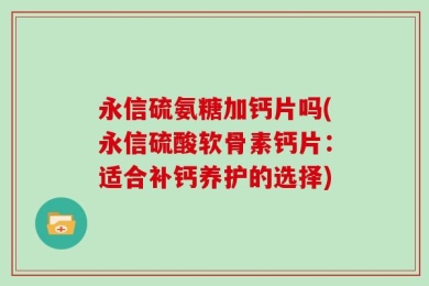 永信硫氨糖加钙片吗(永信硫酸软骨素钙片：适合补钙养护的选择)