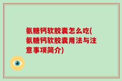 氨糖钙软胶囊怎么吃(氨糖钙软胶囊用法与注意事项简介)