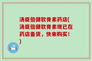 汤臣倍健软骨素药店(汤臣倍健软骨素现已在药店备货，快来购买！)