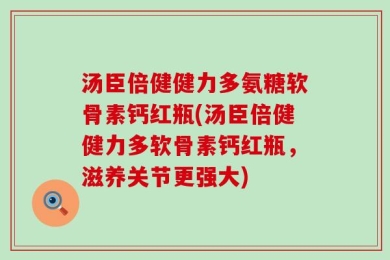 汤臣倍健健力多氨糖软骨素钙红瓶(汤臣倍健健力多软骨素钙红瓶，滋养关节更强大)