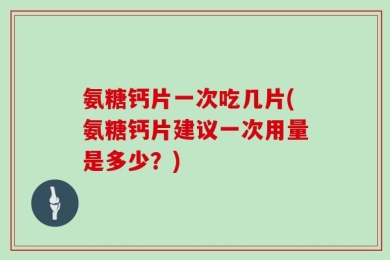 氨糖钙片一次吃几片(氨糖钙片建议一次用量是多少？)