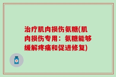 治疗肌肉损伤氨糖(肌肉损伤专用：氨糖能够缓解疼痛和促进修复)