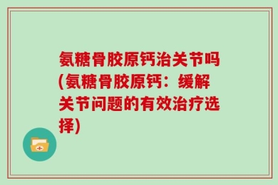 氨糖骨胶原钙治关节吗(氨糖骨胶原钙：缓解关节问题的有效治疗选择)