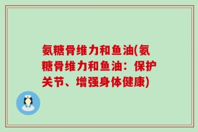 氨糖骨维力和鱼油(氨糖骨维力和鱼油：保护关节、增强身体健康)